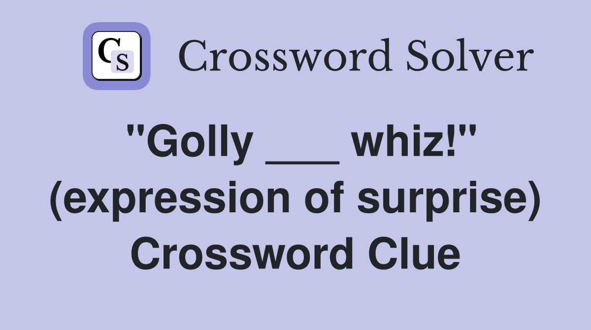 "Golly ___ whiz!" (expression of surprise) Crossword Clue