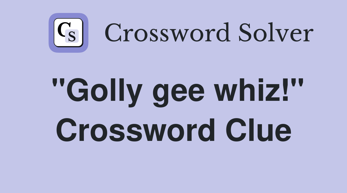 "Golly gee whiz!" Crossword Clue