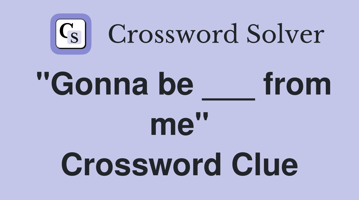 "Gonna be ___ from me" Crossword Clue