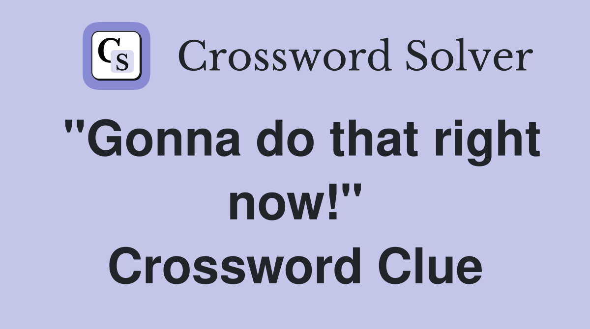 "Gonna do that right now!" Crossword Clue