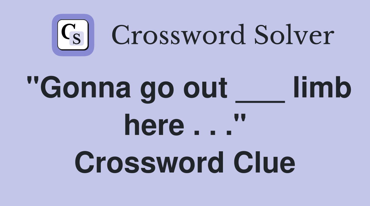 "Gonna go out ___ limb here . . ." Crossword Clue