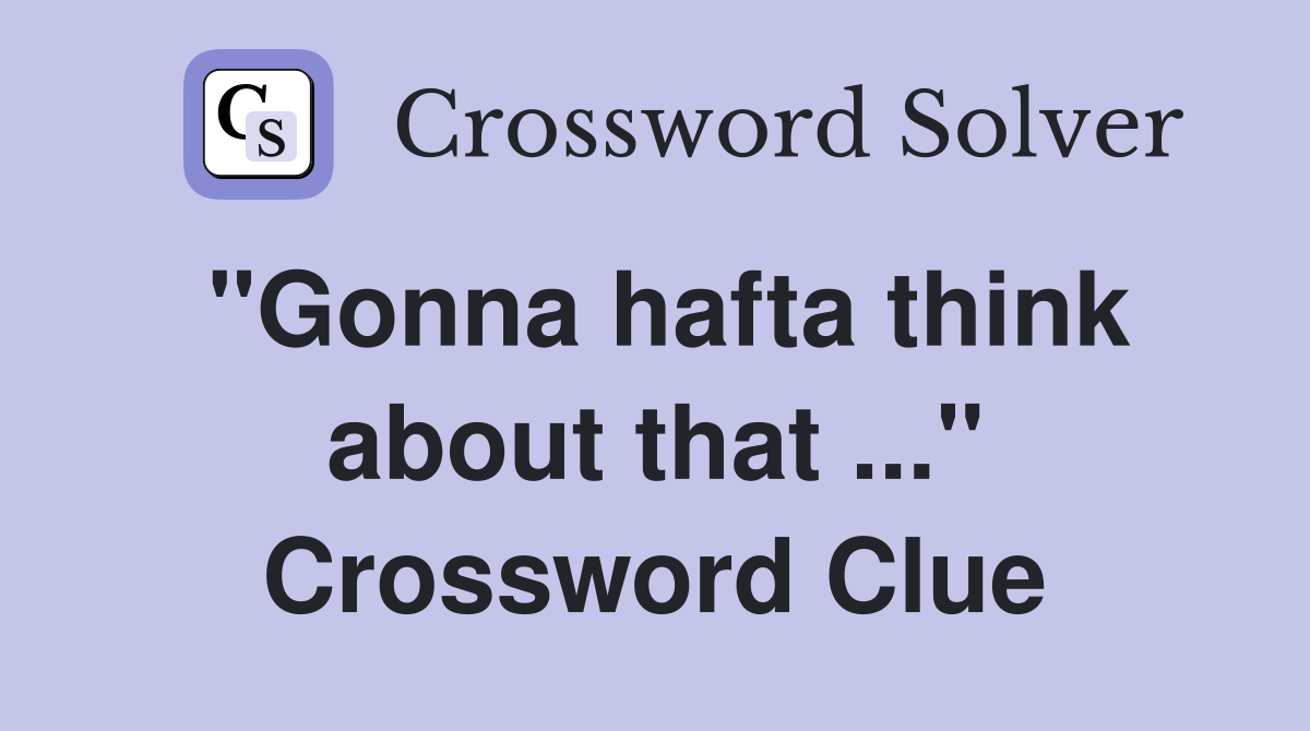 "Gonna hafta think about that ..." Crossword Clue