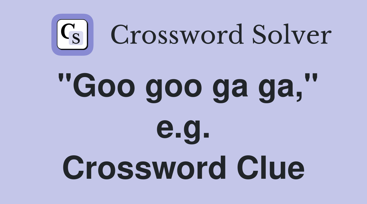 "Goo goo ga ga," e.g. Crossword Clue
