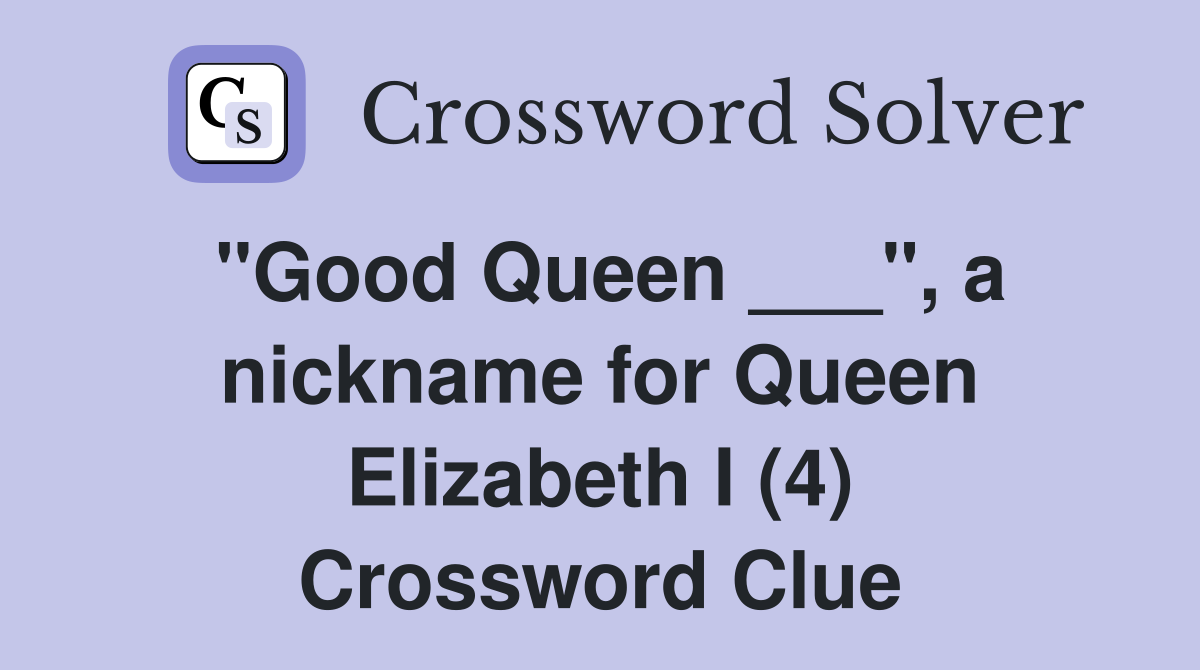 "Good Queen ___", a nickname for Queen Elizabeth I (4) Crossword Clue
