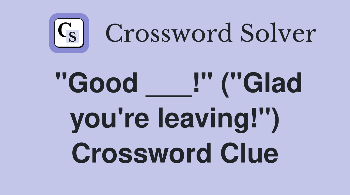 "Good ___!" ("Glad you're leaving!") Crossword Clue