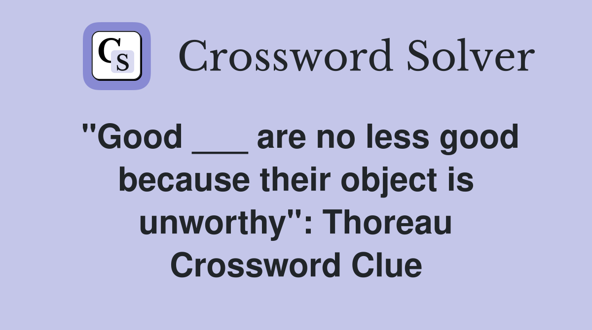 "Good ___ are no less good because their object is unworthy": Thoreau Crossword Clue