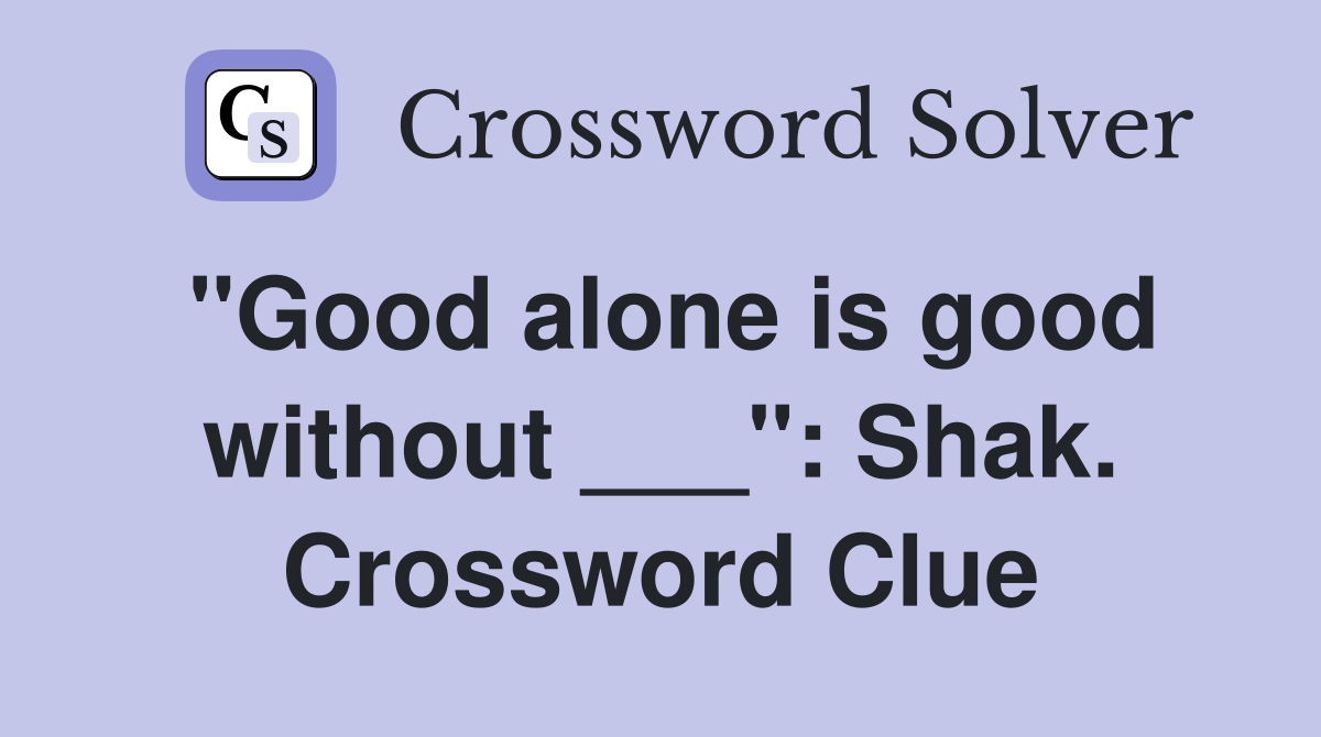 "Good alone is good without ___": Shak. Crossword Clue