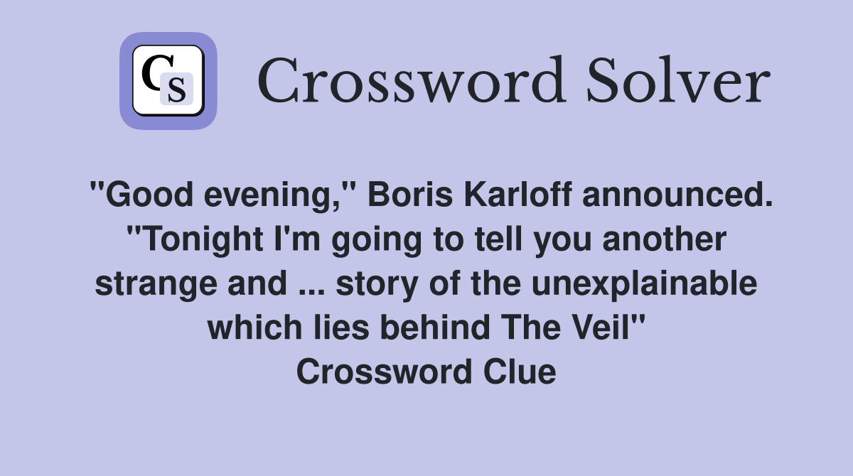 "Good evening," Boris Karloff announced. "Tonight I'm going to tell you another strange and ... story of the unexplainable which lies behind The Veil" Crossword Clue