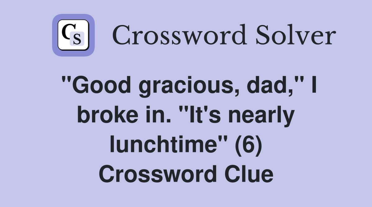 "Good gracious, dad," I broke in. "It's nearly lunchtime" (6) Crossword Clue