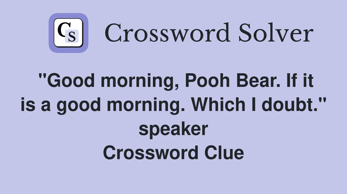 "Good morning, Pooh Bear. If it is a good morning. Which I doubt." speaker Crossword Clue
