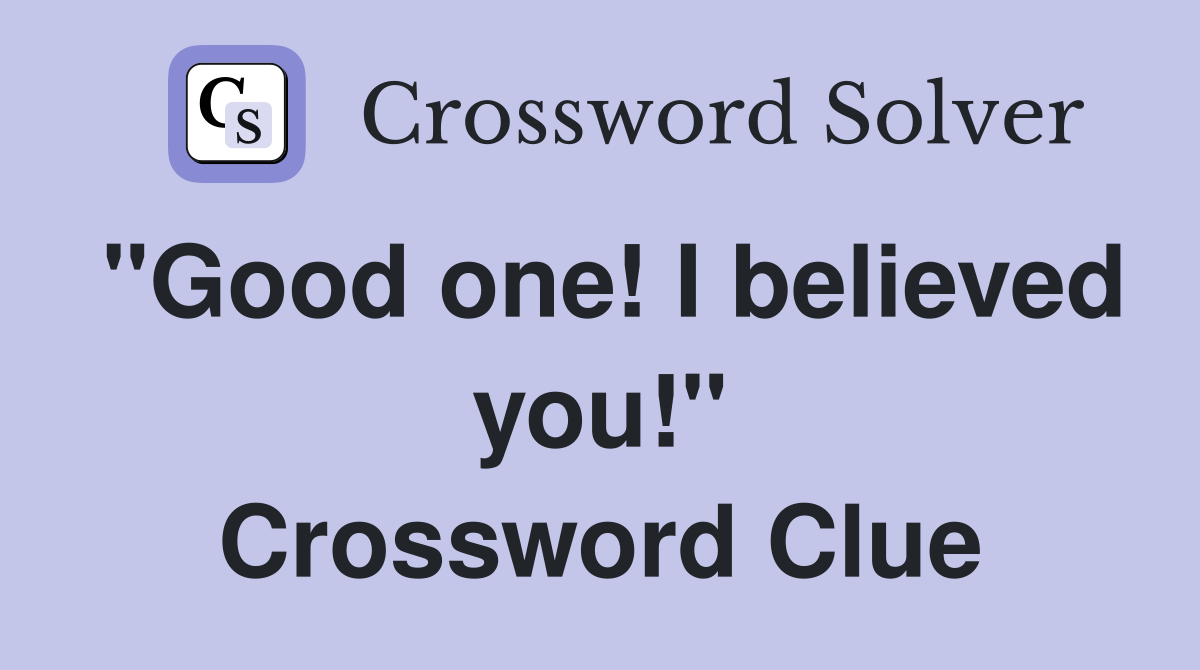 "Good one! I believed you!" Crossword Clue