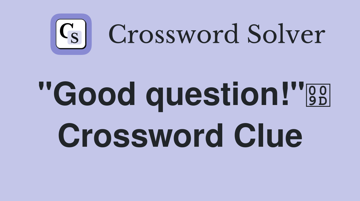 "Good question!" Crossword Clue