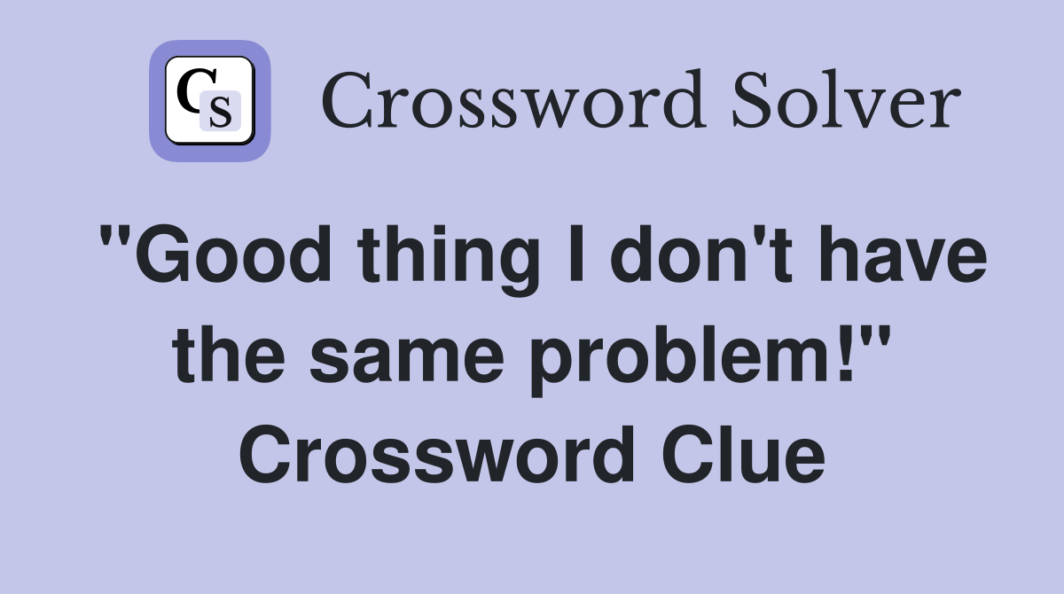 "Good thing I don't have the same problem!" Crossword Clue