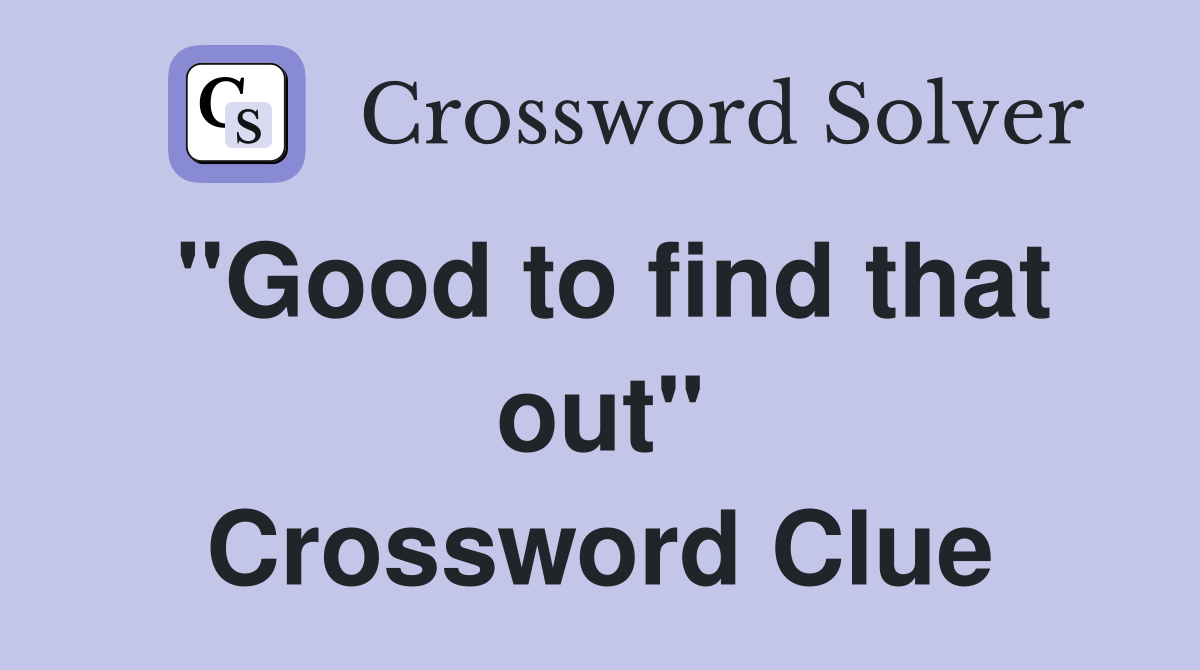 "Good to find that out" Crossword Clue