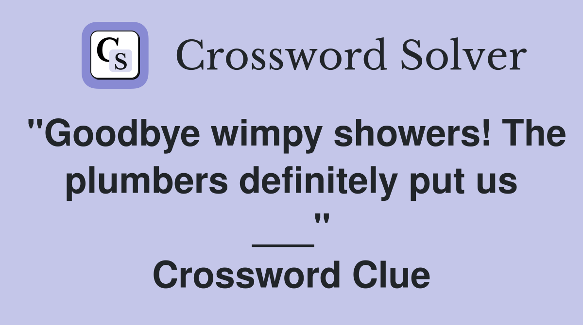 "Goodbye wimpy showers! The plumbers definitely put us ___" Crossword Clue