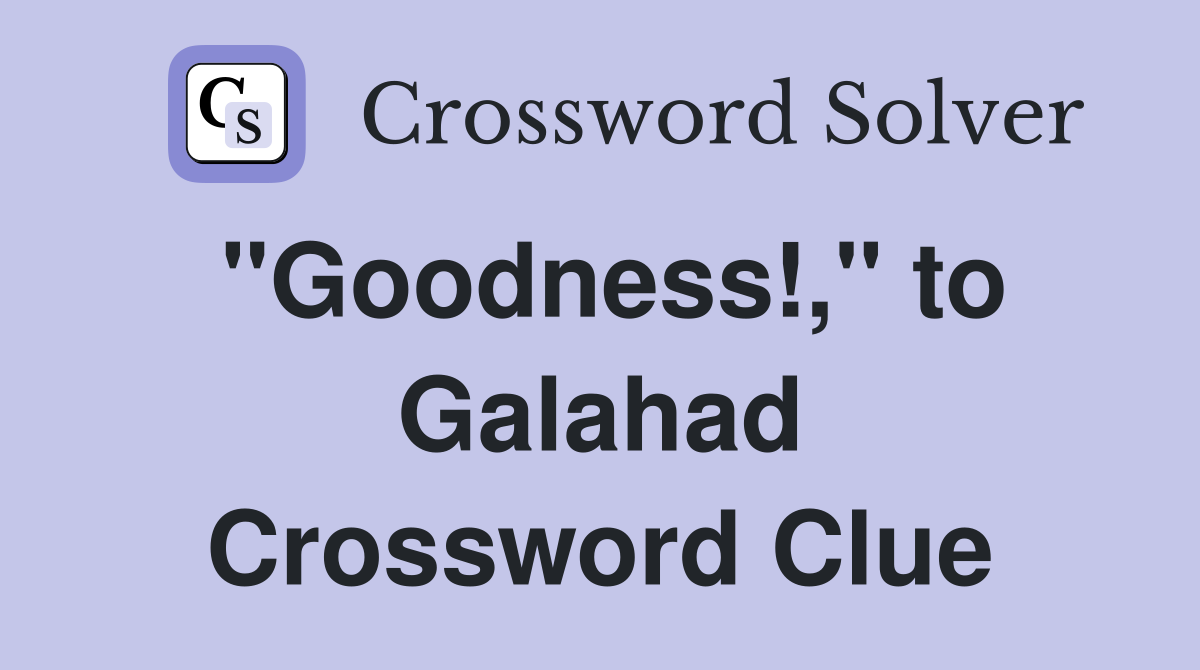 "Goodness!," to Galahad Crossword Clue