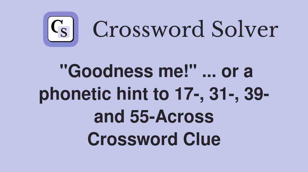 "Goodness me!" ... or a phonetic hint to 17-, 31-, 39- and 55-Across Crossword Clue