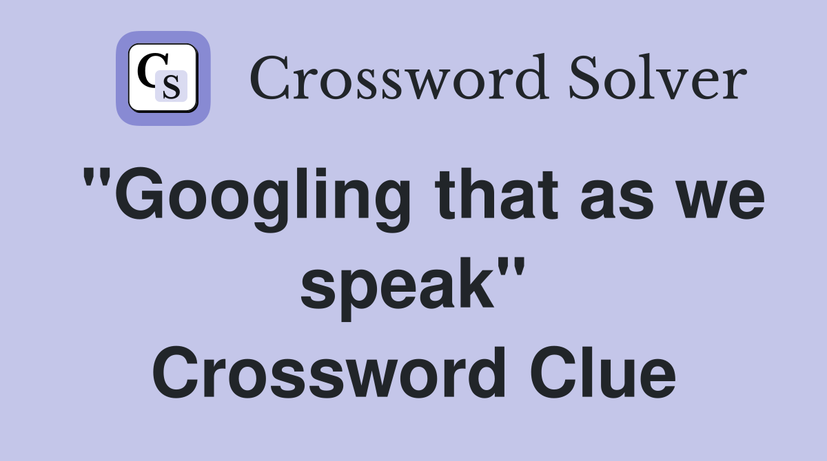 "Googling that as we speak" Crossword Clue