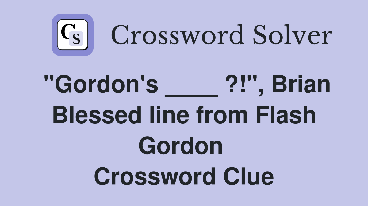"Gordon's ____ ?!", Brian Blessed line from Flash Gordon  Crossword Clue