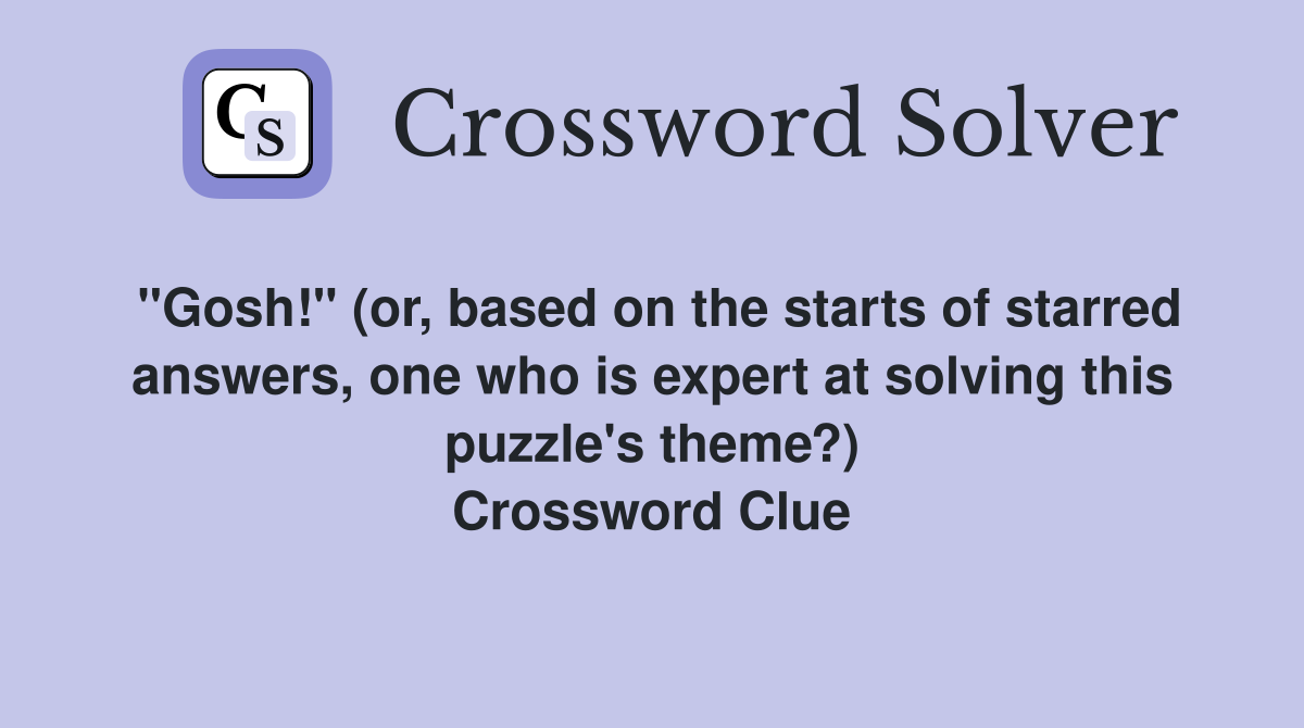 "Gosh!" (or, based on the starts of starred answers, one who is expert at solving this puzzle's theme?) Crossword Clue