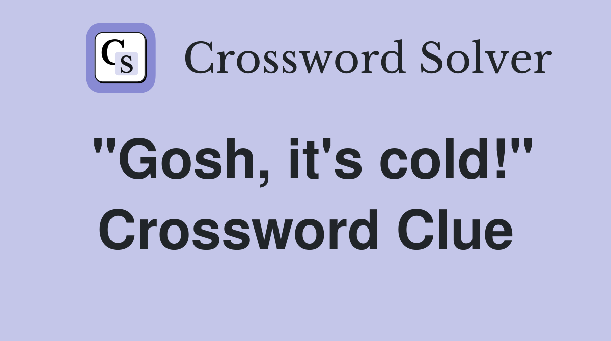 "Gosh, it's cold!" Crossword Clue
