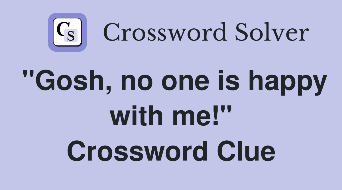 "Gosh, no one is happy with me!" Crossword Clue