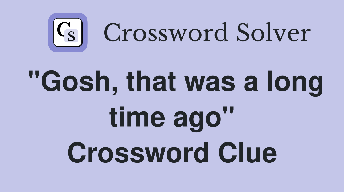 "Gosh, that was a long time ago" Crossword Clue