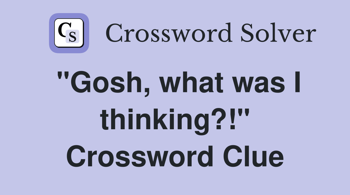 "Gosh, what was I thinking?!" Crossword Clue