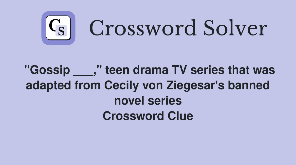 "Gossip ___," teen drama TV series that was adapted from Cecily von Ziegesar's banned novel series Crossword Clue