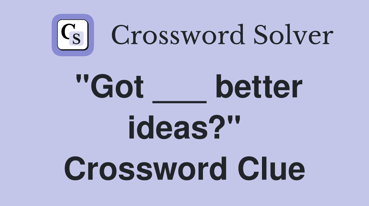 "Got ___ better ideas?" Crossword Clue