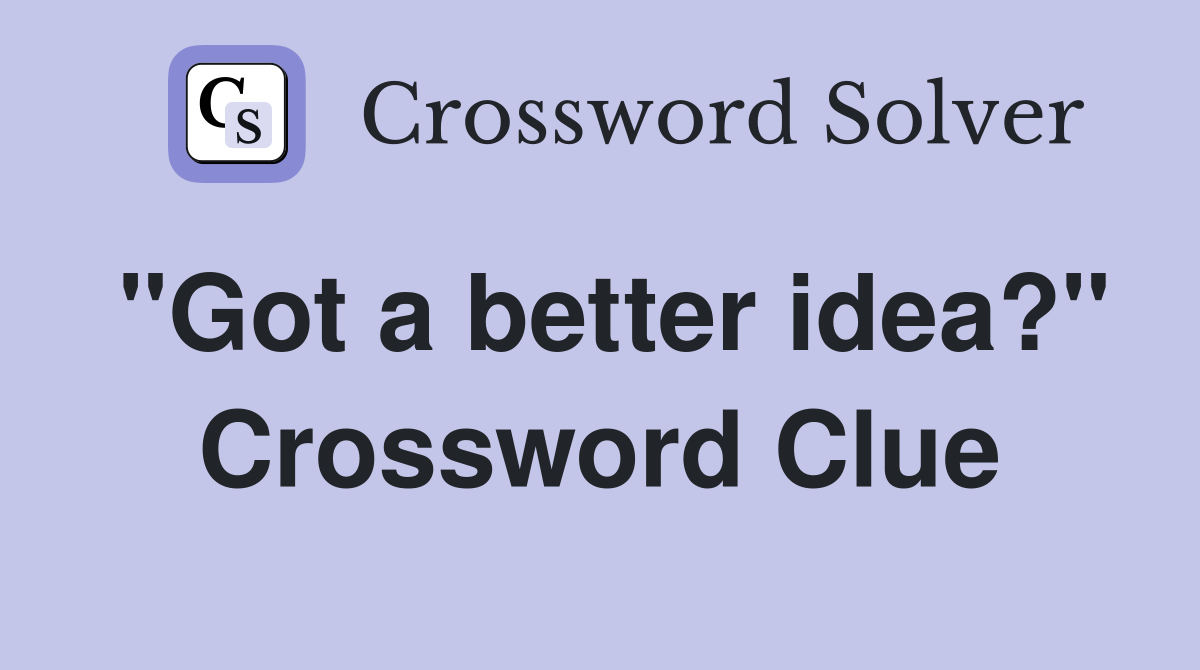 "Got a better idea?" Crossword Clue