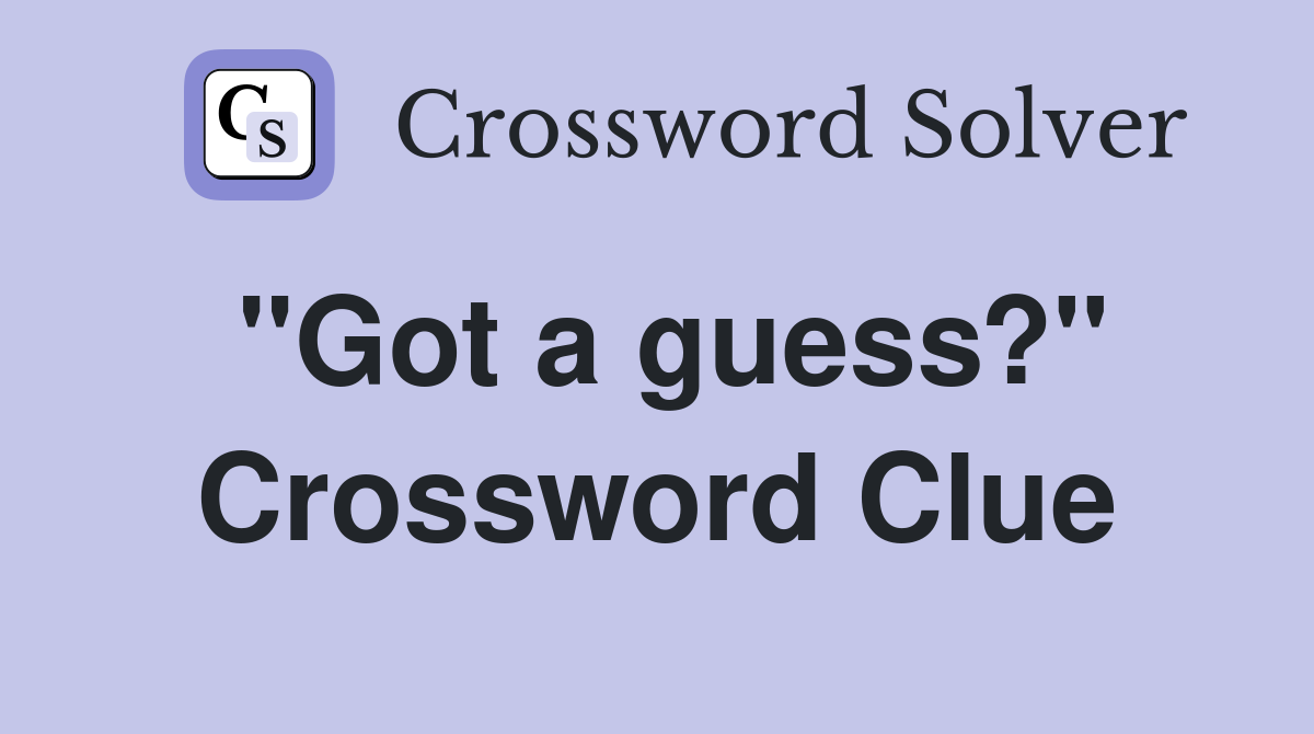 "Got a guess?" Crossword Clue