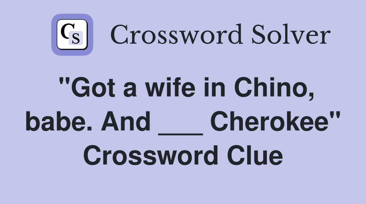 "Got a wife in Chino, babe. And ___ Cherokee" Crossword Clue
