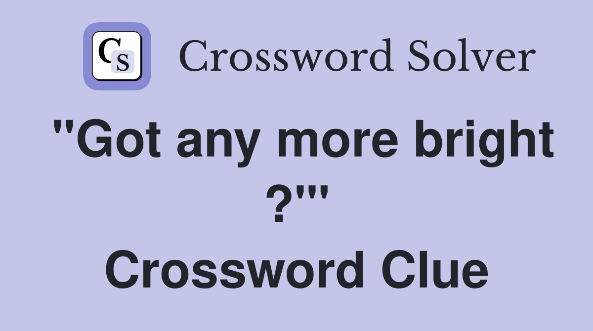 "Got any more bright ?"' Crossword Clue