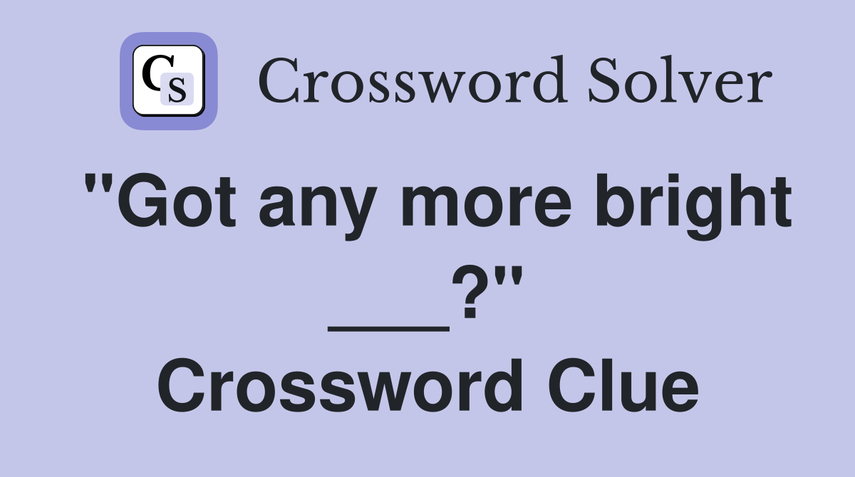 "Got any more bright ___?" Crossword Clue
