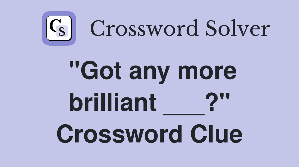 "Got any more brilliant ___?" Crossword Clue
