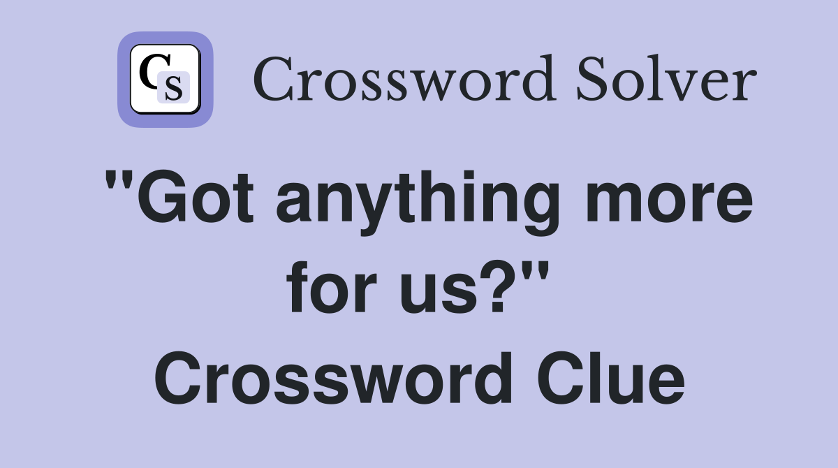 "Got anything more for us?" Crossword Clue