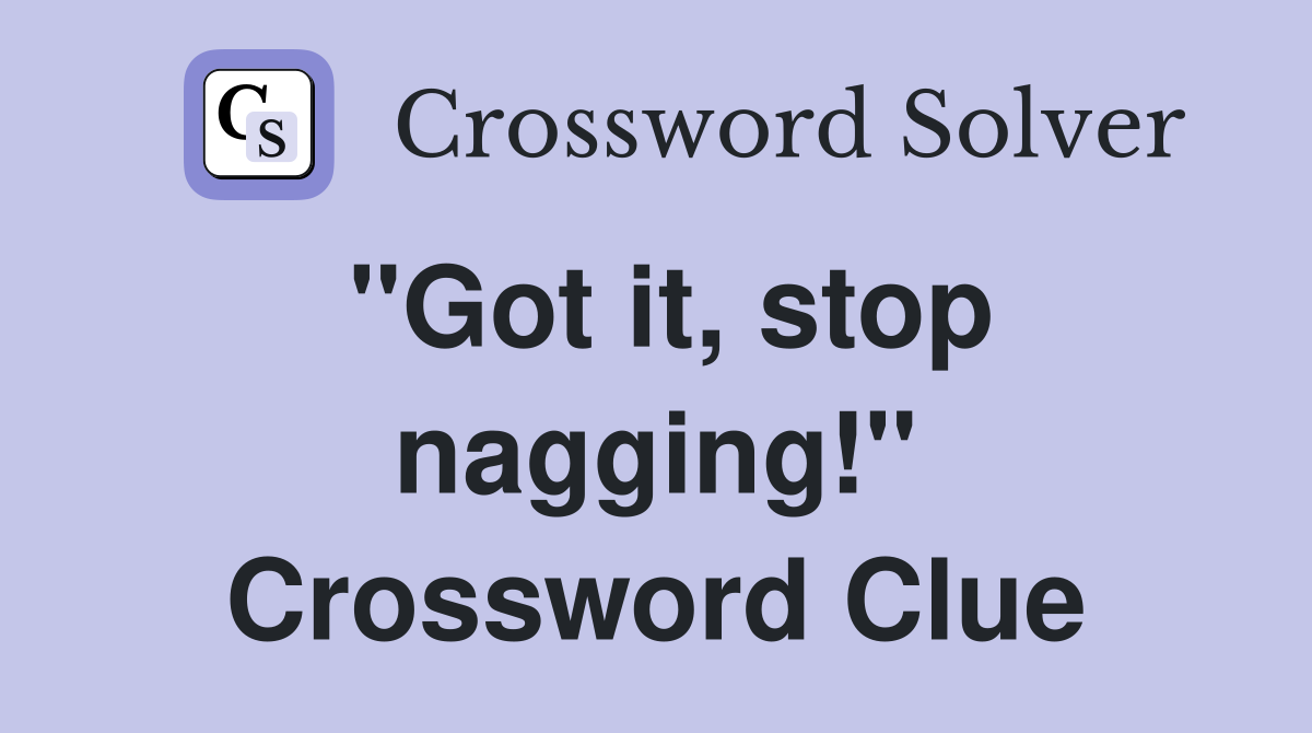 "Got it, stop nagging!" Crossword Clue