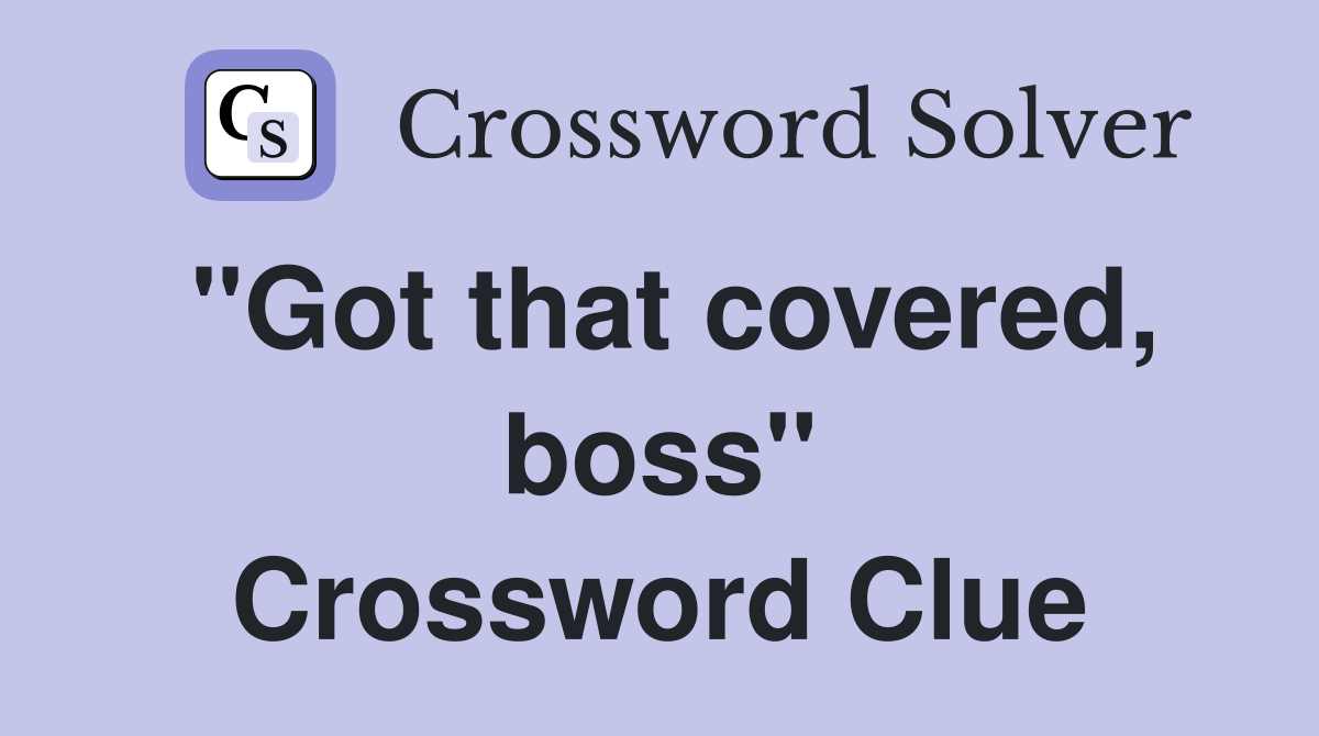 "Got that covered, boss" Crossword Clue