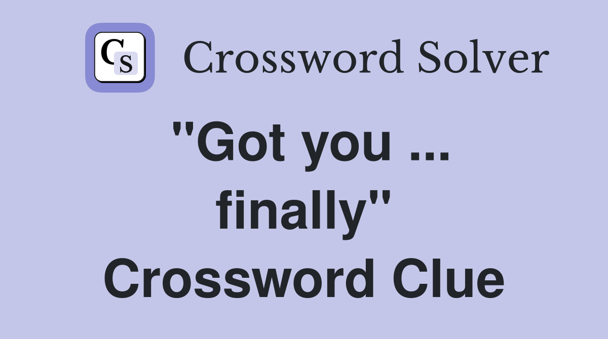 "Got you ... finally" Crossword Clue