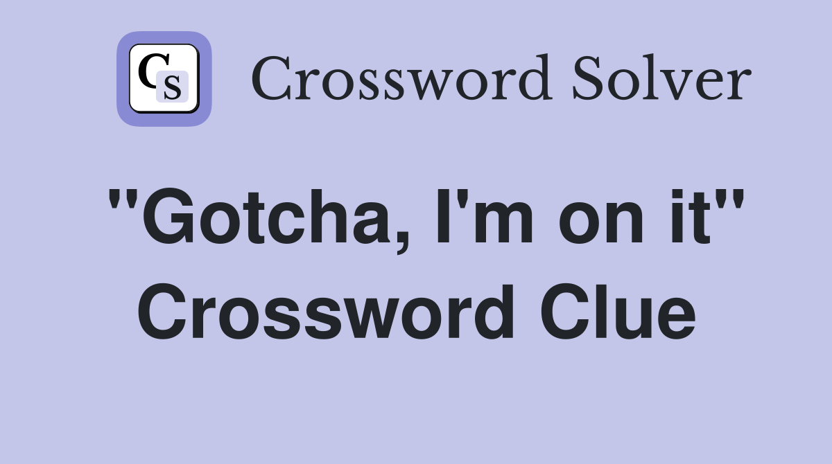 "Gotcha, I'm on it" Crossword Clue