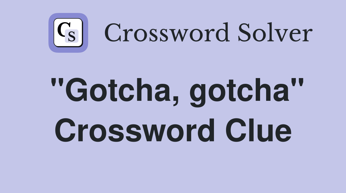 "Gotcha, gotcha" Crossword Clue