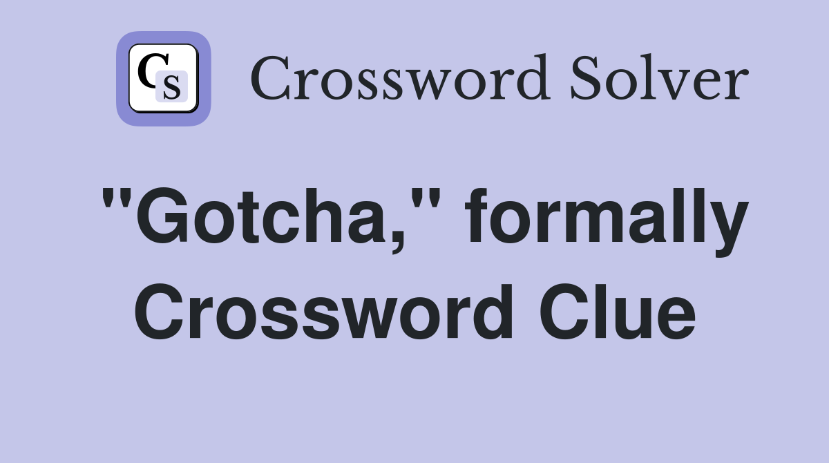 "Gotcha," formally Crossword Clue