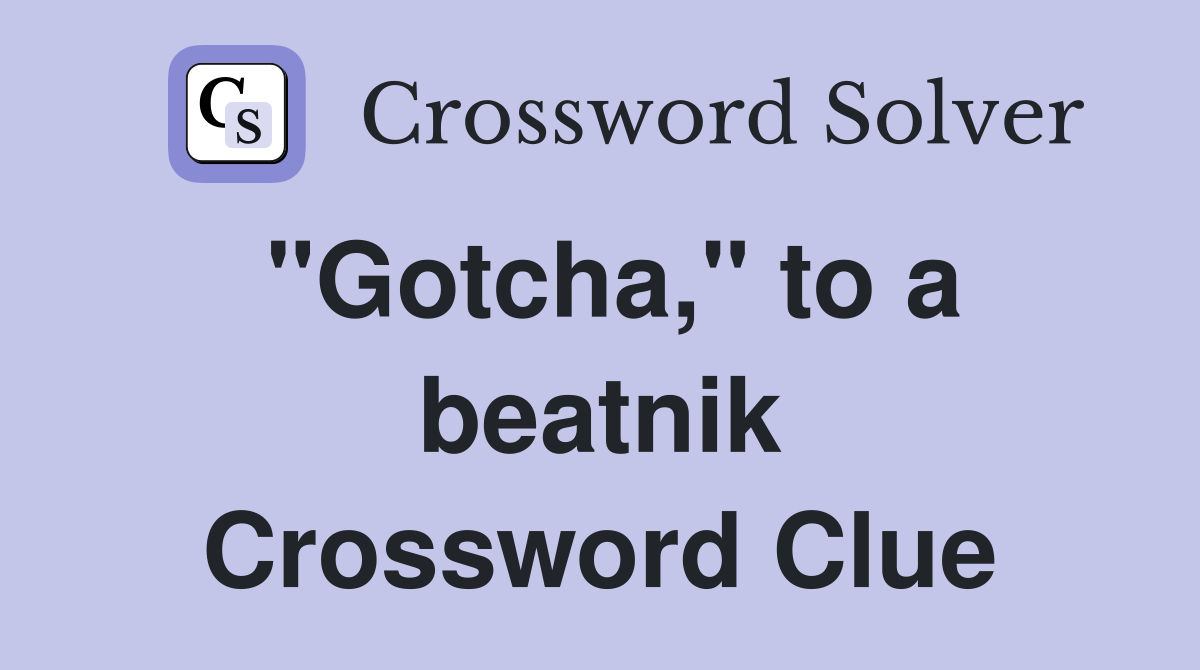 "Gotcha," to a beatnik Crossword Clue