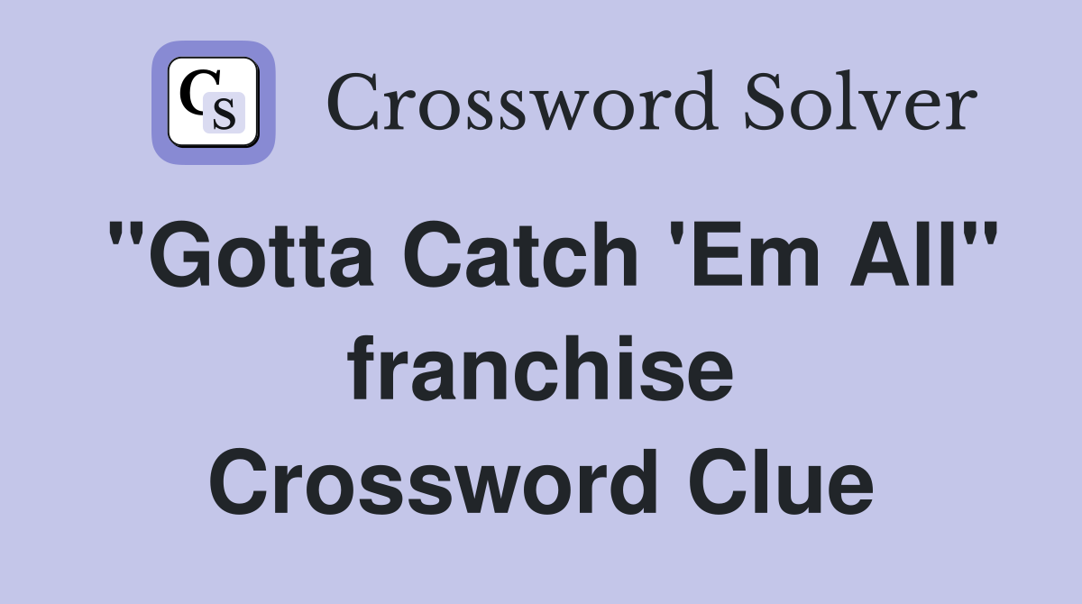 "Gotta Catch 'Em All" franchise Crossword Clue