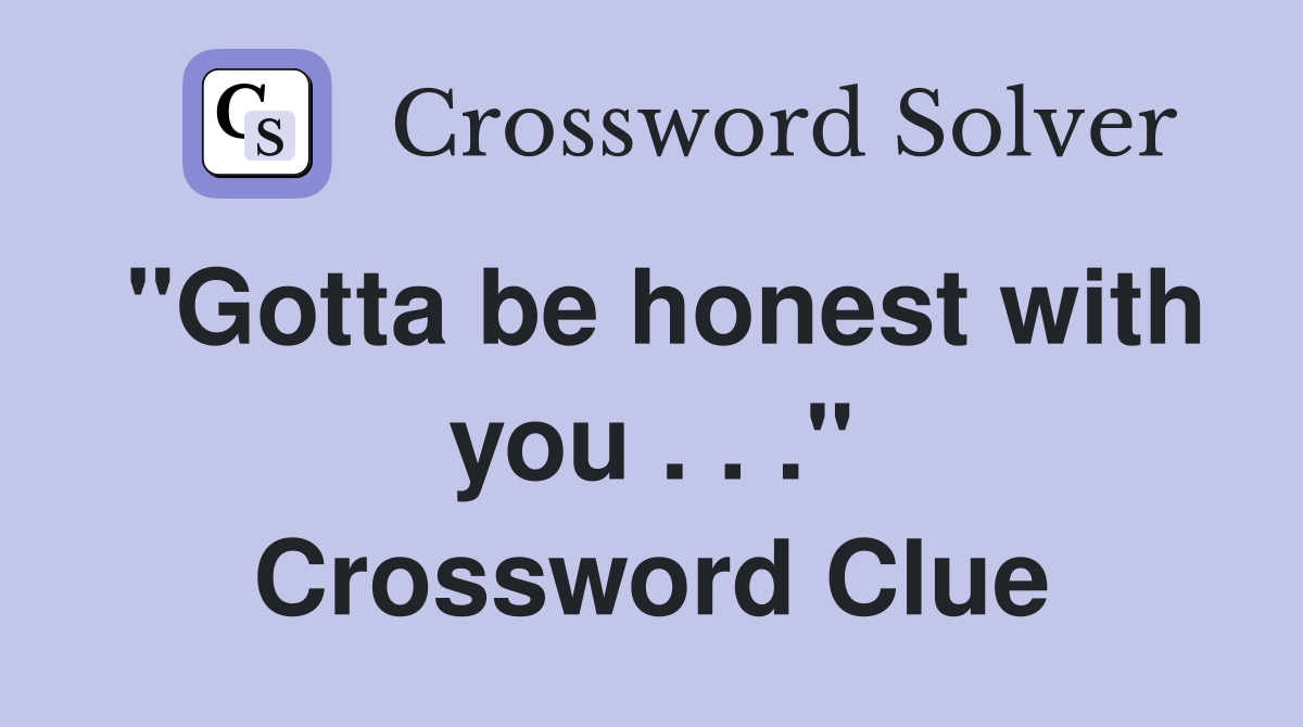 "Gotta be honest with you . . ." Crossword Clue