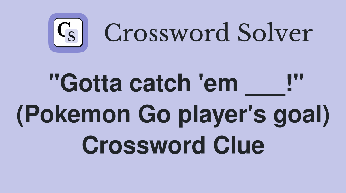"Gotta catch 'em ___!" (Pokemon Go player's goal) Crossword Clue