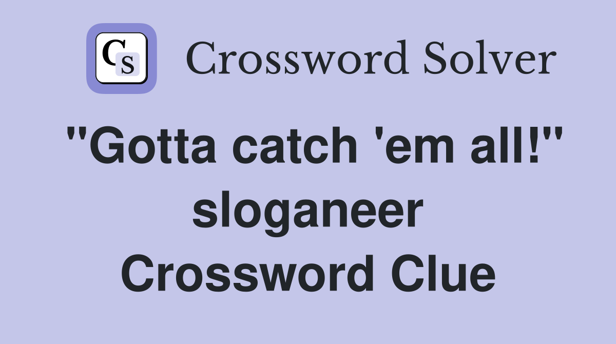 "Gotta catch 'em all!" sloganeer Crossword Clue