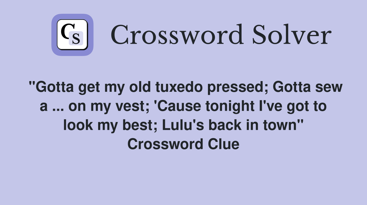 "Gotta get my old tuxedo pressed; Gotta sew a ... on my vest; 'Cause tonight I've got to look my best; Lulu's back in town" Crossword Clue