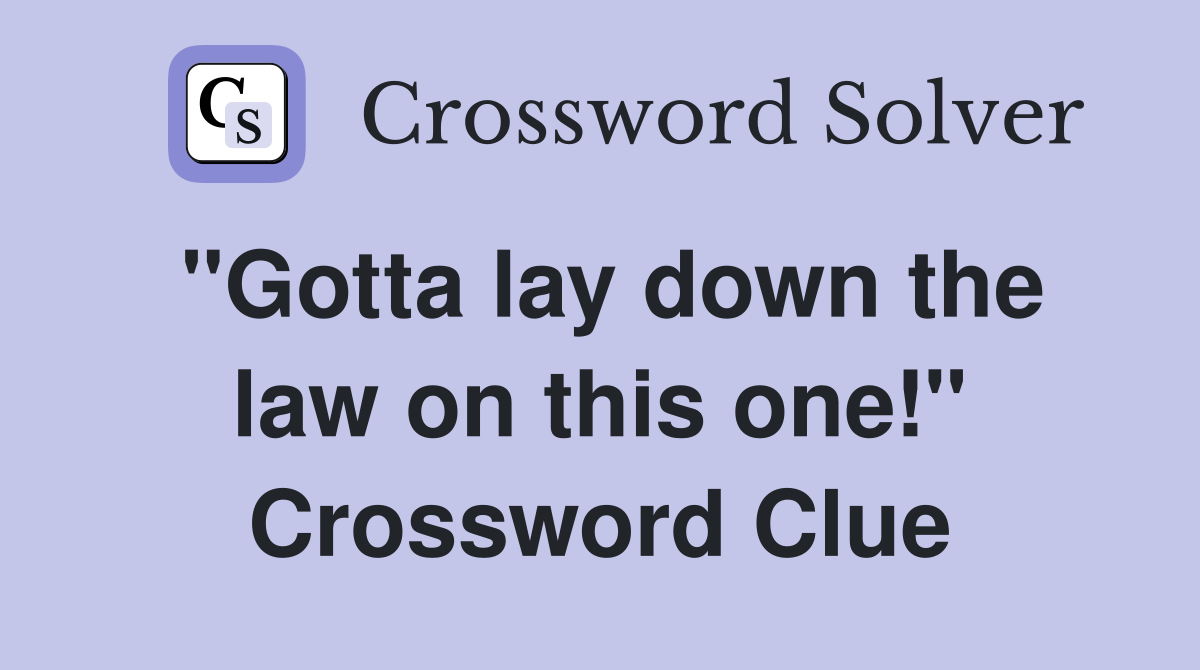 "Gotta lay down the law on this one!" Crossword Clue